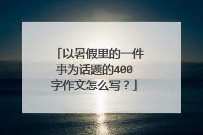 以暑假里的一件事为话题的400字作文怎么写？