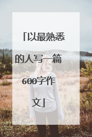 以最熟悉的人写一篇600字作文