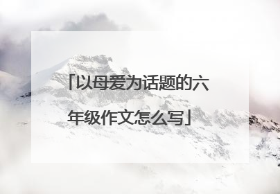 以母爱为话题的六年级作文怎么写