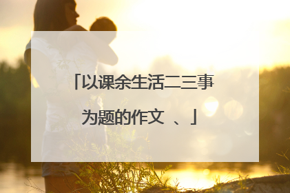 以课余生活二三事 为题的作文 、