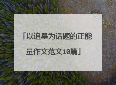 以追星为话题的正能量作文范文10篇