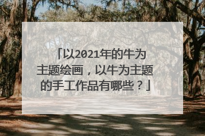 以2021年的牛为主题绘画,以牛为主题的手工作品有哪些?