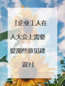 企业工人在人大会上需要提那些意见建议?