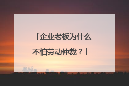 企业老板为什么不怕劳动仲裁？
