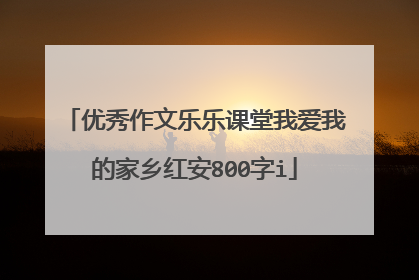优秀作文乐乐课堂我爱我的家乡红安800字i