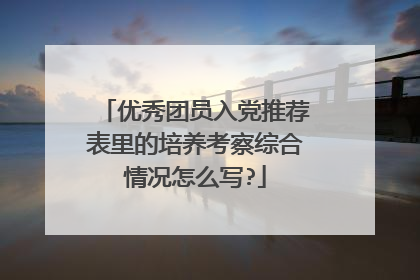优秀团员入党推荐表里的培养考察综合情况怎么写?