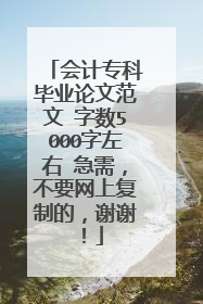 会计专科毕业论文范文 字数5000字左右 急需，不要网上复制的，谢谢！