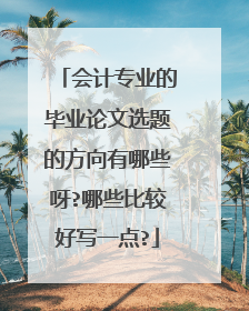 会计专业的毕业论文选题的方向有哪些呀?哪些比较好写一点?