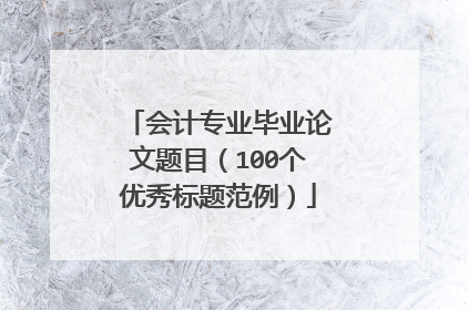 会计专业毕业论文题目(100个优秀标题范例)