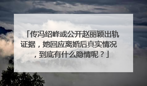传冯绍峰或公开赵丽颖出轨证据,她回应离婚后真实情况,到底有什么隐情呢?