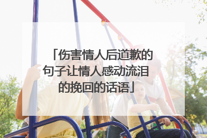 伤害情人后道歉的句子让情人感动流泪的挽回的话语