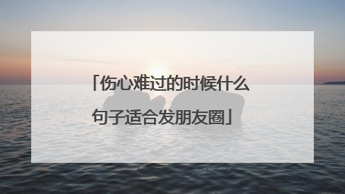 伤心难过的时候什么句子适合发朋友圈