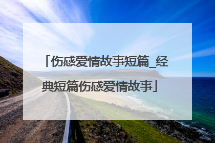 伤感爱情故事短篇_经典短篇伤感爱情故事