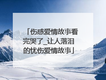 伤感爱情故事看完哭了_让人落泪的忧伤爱情故事