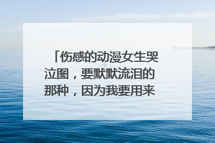 伤感的动漫女生哭泣图，要默默流泪的那种，因为我要用来当QQ头像