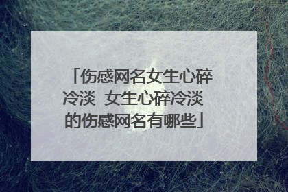 伤感网名女生心碎冷淡 女生心碎冷淡的伤感网名有哪些