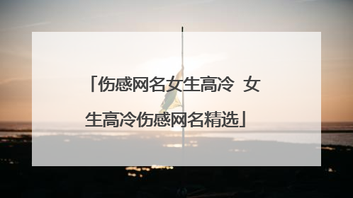 伤感网名女生高冷 女生高冷伤感网名精选