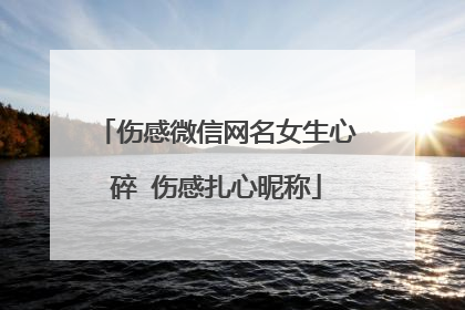 伤感微信网名女生心碎 伤感扎心昵称