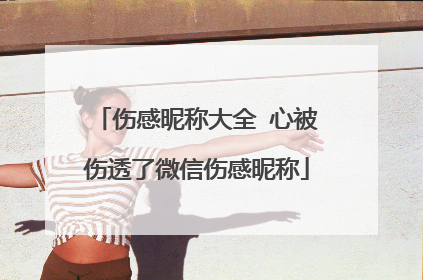 伤感昵称大全 心被伤透了微信伤感昵称