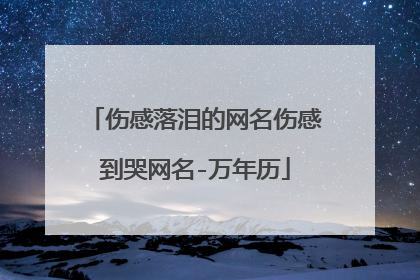 伤感落泪的网名伤感到哭网名-万年历