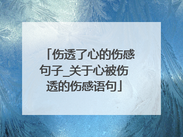 伤透了心的伤感句子_关于心被伤透的伤感语句