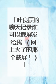 叶良辰的聊天记录谁可以截屏发给我 (网上火了的那个截屏!)