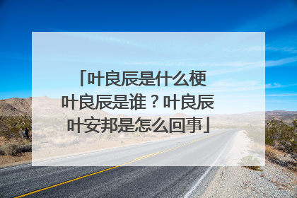叶良辰是什么梗 叶良辰是谁?叶良辰叶安邦是怎么回事
