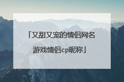又甜又宠的情侣网名 游戏情侣cp昵称
