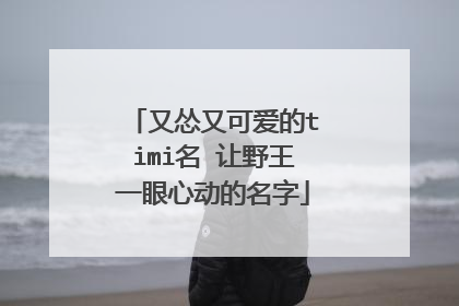 又怂又可爱的timi名 让野王一眼心动的名字