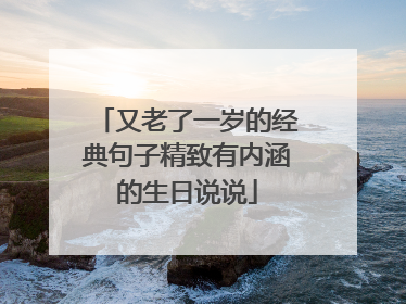 又老了一岁的经典句子精致有内涵的生日说说