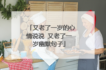 又老了一岁的心情说说 又老了一岁幽默句子