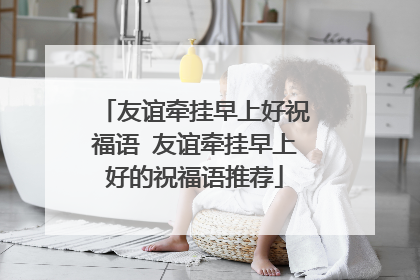 友谊牵挂早上好祝福语 友谊牵挂早上好的祝福语推荐