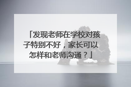 发现老师在学校对孩子特别不好，家长可以怎样和老师沟通？