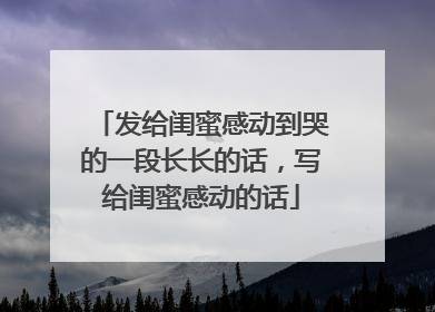 发给闺蜜感动到哭的一段长长的话，写给闺蜜感动的话