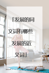 发展的同义词有哪些_发展的近义词