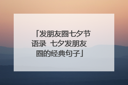 发朋友圈七夕节语录 七夕发朋友圈的经典句子