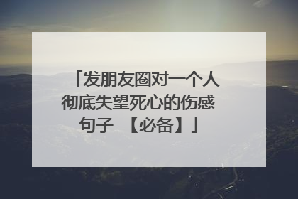 发朋友圈对一个人彻底失望死心的伤感句子 【必备】