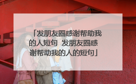 发朋友圈感谢帮助我的人短句 发朋友圈感谢帮助我的人的短句
