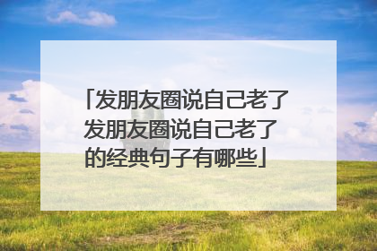 发朋友圈说自己老了 发朋友圈说自己老了的经典句子有哪些
