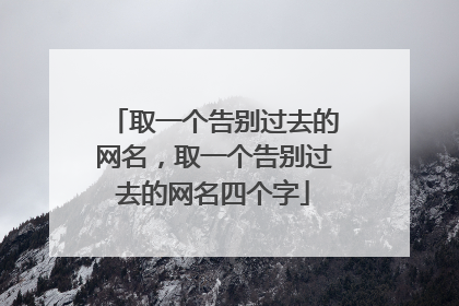 取一个告别过去的网名,取一个告别过去的网名四个字