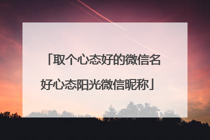 取个心态好的微信名好心态阳光微信昵称