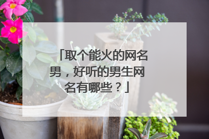 取个能火的网名男，好听的男生网名有哪些？