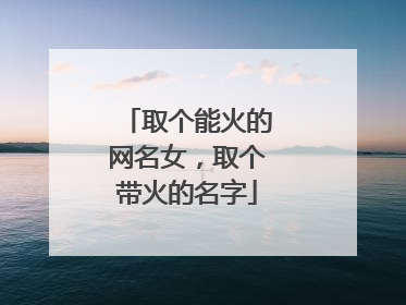 取个能火的网名女，取个带火的名字