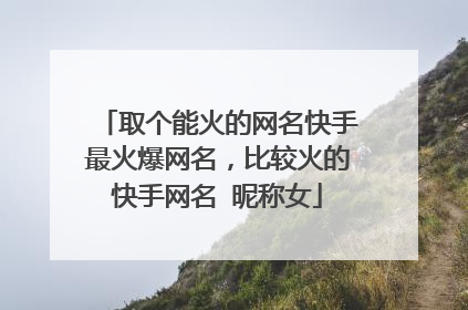 取个能火的网名快手最火爆网名,比较火的快手网名 昵称女