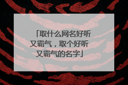 取什么网名好听又霸气，取个好听又霸气的名字