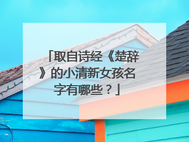 取自诗经《楚辞》的小清新女孩名字有哪些？