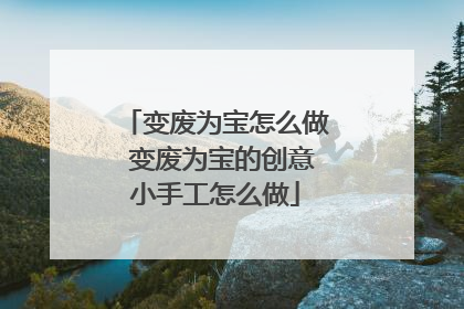 变废为宝怎么做 变废为宝的创意小手工怎么做