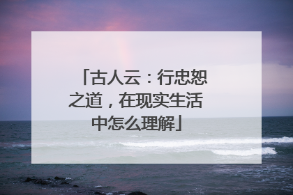 古人云：行忠恕之道，在现实生活中怎么理解
