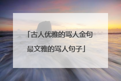 古人优雅的骂人金句最文雅的骂人句子