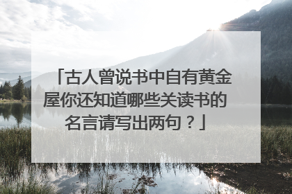 古人曾说书中自有黄金屋你还知道哪些关读书的名言请写出两句？